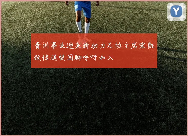 青训事业迎来新动力足协主席宋凯致信退役国脚呼吁加入