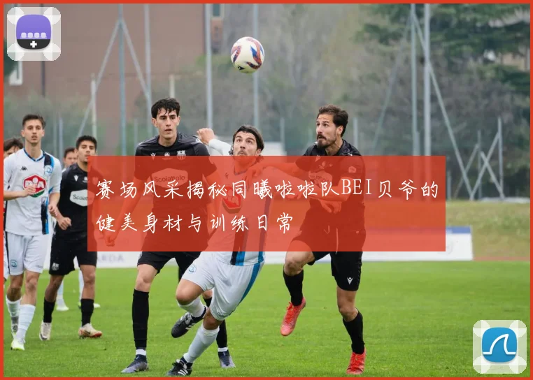 赛场风采揭秘同曦啦啦队BEI贝爷的健美身材与训练日常