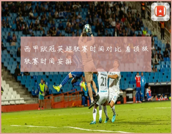 西甲欧冠英超联赛时间对比 看顶级联赛时间安排
