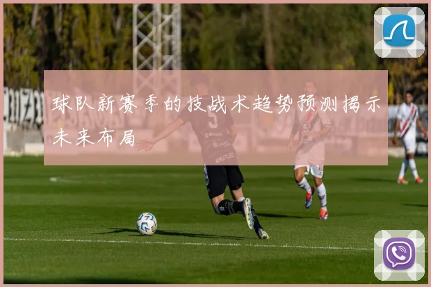 球队新赛季的技战术趋势预测揭示未来布局
