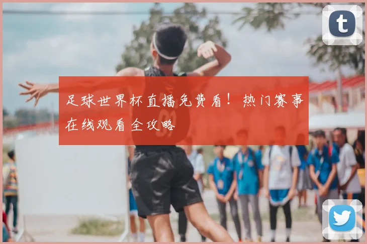 足球世界杯直播免费看！热门赛事在线观看全攻略