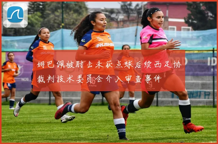姆巴佩被肘击未获点球后续西足协裁判技术委员会介入审查事件