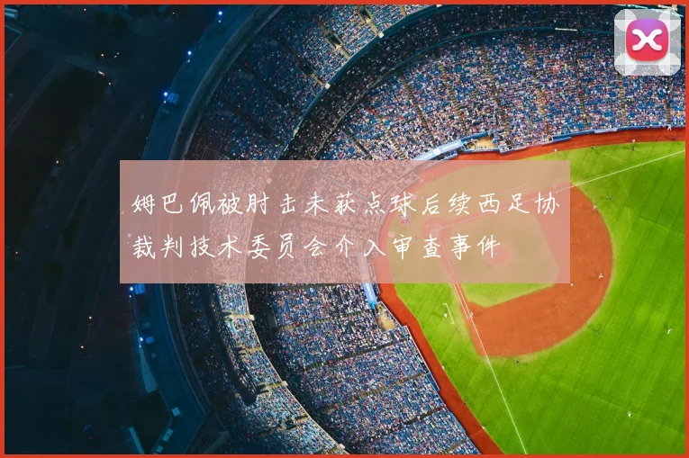 姆巴佩被肘击未获点球后续西足协裁判技术委员会介入审查事件