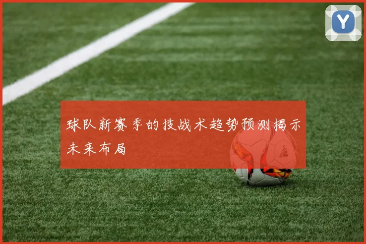 球队新赛季的技战术趋势预测揭示未来布局